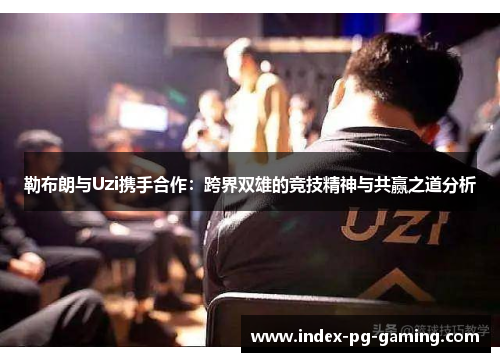 勒布朗与Uzi携手合作：跨界双雄的竞技精神与共赢之道分析