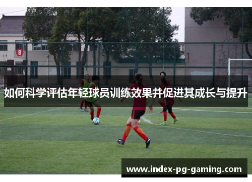 如何科学评估年轻球员训练效果并促进其成长与提升