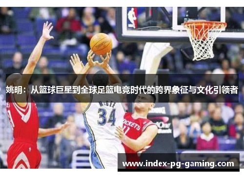 姚明：从篮球巨星到全球足篮电竞时代的跨界象征与文化引领者