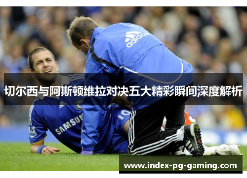切尔西与阿斯顿维拉对决五大精彩瞬间深度解析