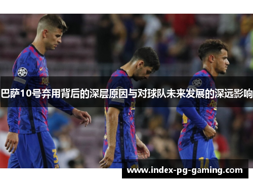 巴萨10号弃用背后的深层原因与对球队未来发展的深远影响
