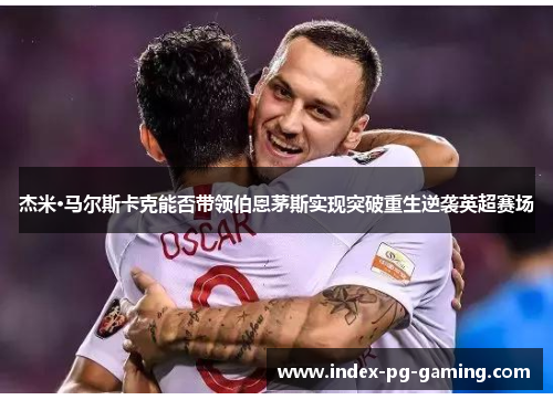 杰米·马尔斯卡克能否带领伯恩茅斯实现突破重生逆袭英超赛场