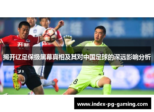 揭开辽足保级黑幕真相及其对中国足球的深远影响分析 揭开辽足保级黑幕真相及其对中国足球的深远影响分析