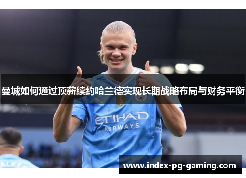 曼城如何通过顶薪续约哈兰德实现长期战略布局与财务平衡