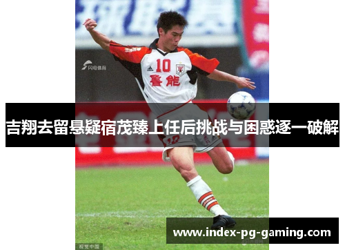 吉翔去留悬疑宿茂臻上任后挑战与困惑逐一破解