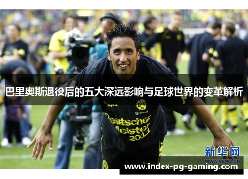 巴里奥斯退役后的五大深远影响与足球世界的变革解析