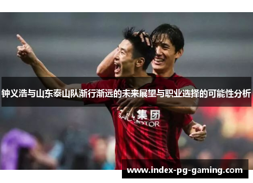 钟义浩与山东泰山队渐行渐远的未来展望与职业选择的可能性分析