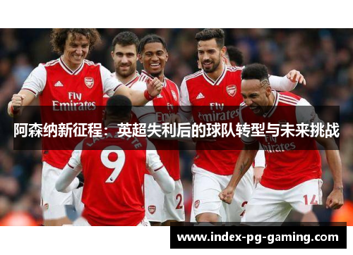 阿森纳新征程：英超失利后的球队转型与未来挑战