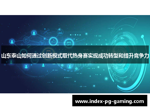 山东泰山如何通过创新模式取代热身赛实现成功转型和提升竞争力