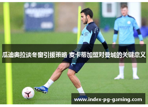 瓜迪奥拉谈冬窗引援策略 麦卡蒂加盟对曼城的关键意义