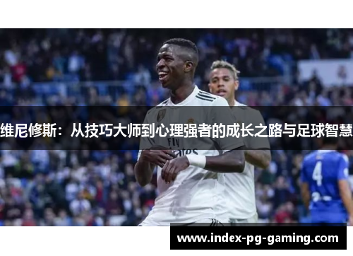 维尼修斯：从技巧大师到心理强者的成长之路与足球智慧