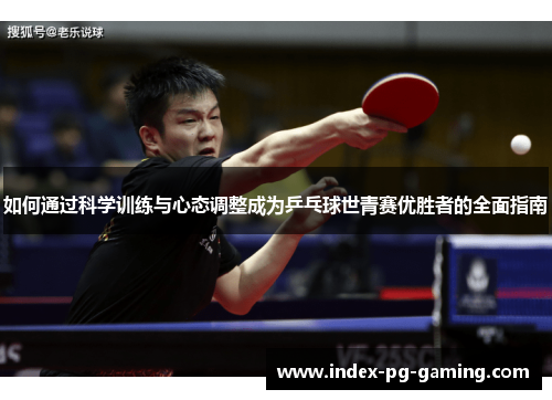 如何通过科学训练与心态调整成为乒乓球世青赛优胜者的全面指南
