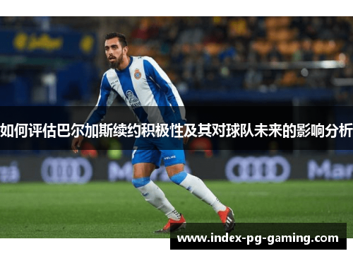 如何评估巴尔加斯续约积极性及其对球队未来的影响分析 如何评估巴尔加斯续约积极性及其对球队未来的影响分析