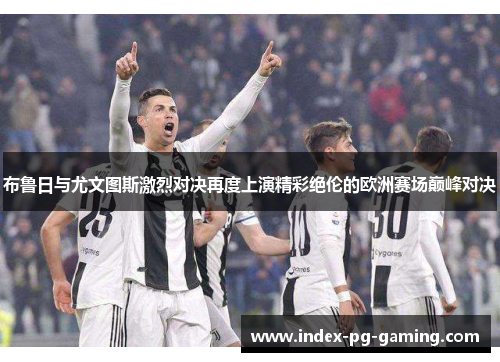 布鲁日与尤文图斯激烈对决再度上演精彩绝伦的欧洲赛场巅峰对决 布鲁日与尤文图斯激烈对决再度上演精彩绝伦的欧洲赛场巅峰对决