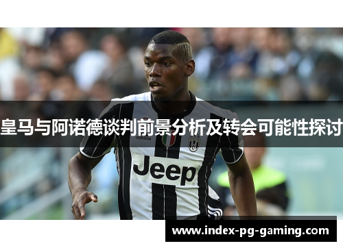 皇马与阿诺德谈判前景分析及转会可能性探讨