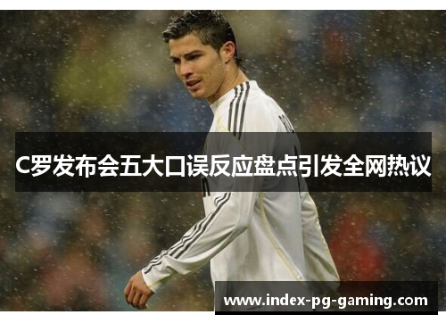 C罗发布会五大口误反应盘点引发全网热议