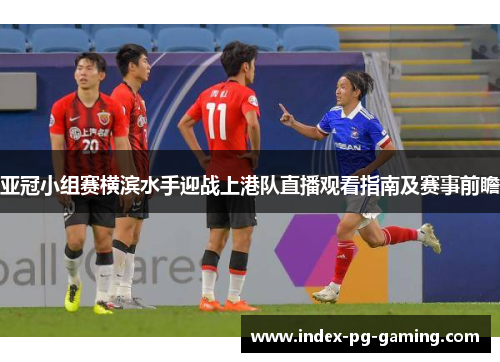 亚冠小组赛横滨水手迎战上港队直播观看指南及赛事前瞻