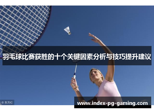 羽毛球比赛获胜的十个关键因素分析与技巧提升建议 羽毛球比赛获胜的十个关键因素分析与技巧提升建议