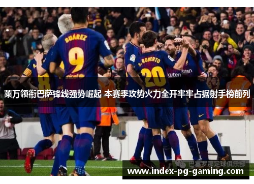 莱万领衔巴萨锋线强势崛起 本赛季攻势火力全开牢牢占据射手榜前列