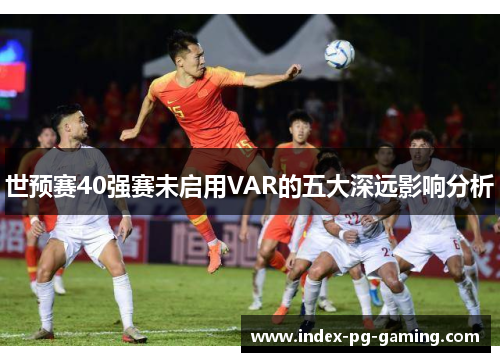 世预赛40强赛未启用VAR的五大深远影响分析