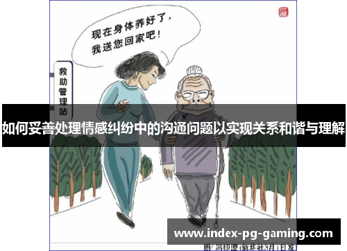 如何妥善处理情感纠纷中的沟通问题以实现关系和谐与理解 如何妥善处理情感纠纷中的沟通问题以实现关系和谐与理解