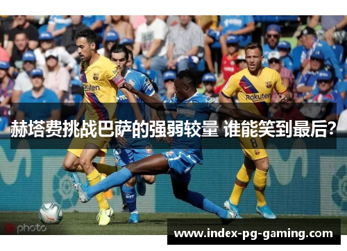 赫塔费挑战巴萨的强弱较量 谁能笑到最后？