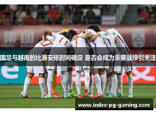 国足与越南的比赛安排时间确定 是否会成为重要战役引关注