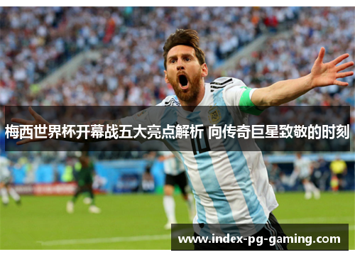 梅西世界杯开幕战五大亮点解析 向传奇巨星致敬的时刻