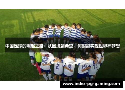 中国足球的崛起之路：从困境到希望，何时能实现世界杯梦想