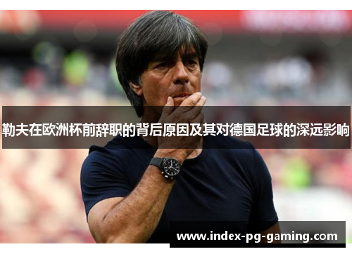 勒夫在欧洲杯前辞职的背后原因及其对德国足球的深远影响