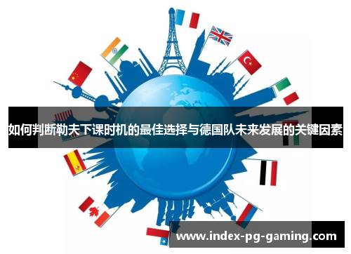 如何判断勒夫下课时机的最佳选择与德国队未来发展的关键因素