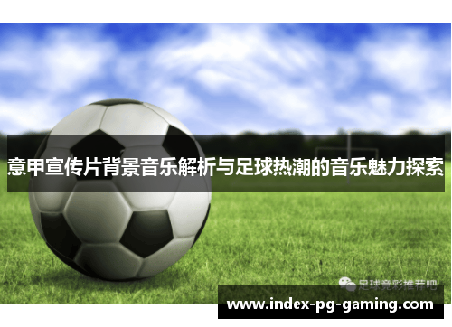 意甲宣传片背景音乐解析与足球热潮的音乐魅力探索