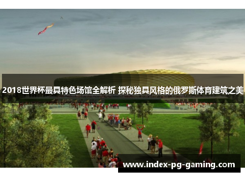 2018世界杯最具特色场馆全解析 探秘独具风格的俄罗斯体育建筑之美