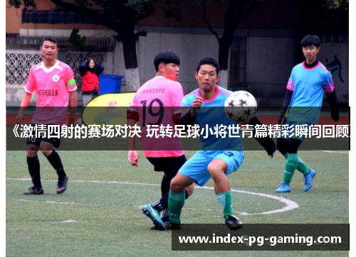 《激情四射的赛场对决 玩转足球小将世青篇精彩瞬间回顾》