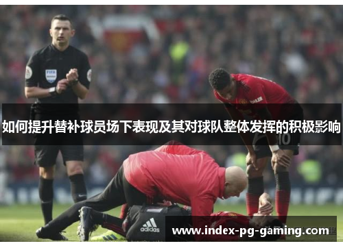 如何提升替补球员场下表现及其对球队整体发挥的积极影响
