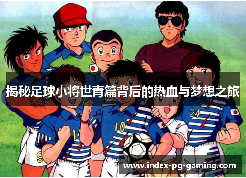 揭秘足球小将世青篇背后的热血与梦想之旅 揭秘足球小将世青篇背后的热血与梦想之旅