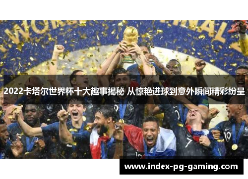 2022卡塔尔世界杯十大趣事揭秘 从惊艳进球到意外瞬间精彩纷呈 2022卡塔尔世界杯十大趣事揭秘 从惊艳进球到意外瞬间精彩纷呈