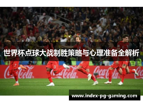 世界杯点球大战制胜策略与心理准备全解析