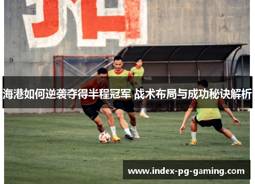 海港如何逆袭夺得半程冠军 战术布局与成功秘诀解析