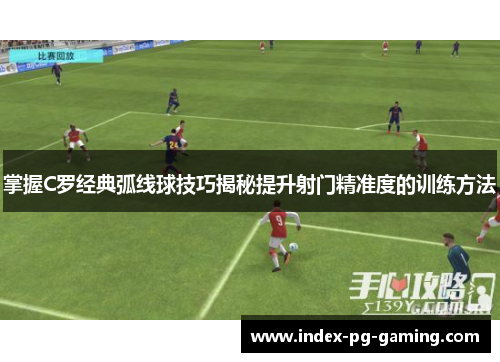掌握C罗经典弧线球技巧揭秘提升射门精准度的训练方法