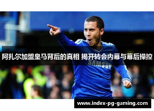 阿扎尔加盟皇马背后的真相 揭开转会内幕与幕后操控