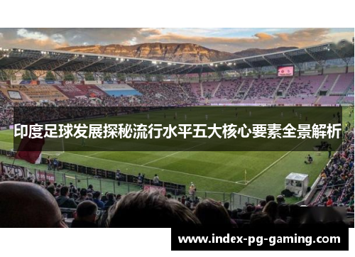 印度足球发展探秘流行水平五大核心要素全景解析