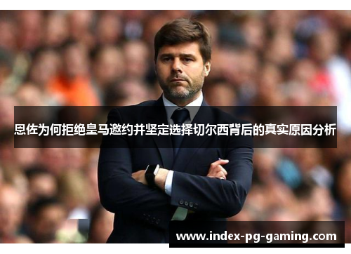 恩佐为何拒绝皇马邀约并坚定选择切尔西背后的真实原因分析