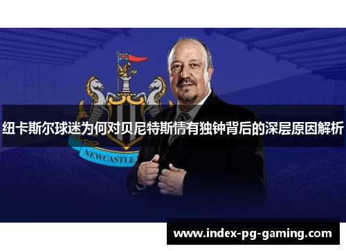 纽卡斯尔球迷为何对贝尼特斯情有独钟背后的深层原因解析 纽卡斯尔球迷为何对贝尼特斯情有独钟背后的深层原因解析