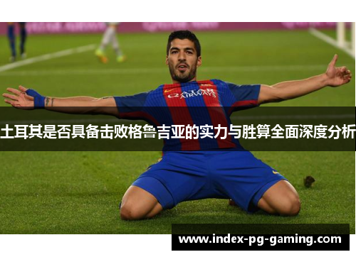 土耳其是否具备击败格鲁吉亚的实力与胜算全面深度分析