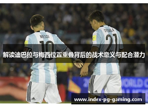 解读迪巴拉与梅西位置重叠背后的战术意义与配合潜力 解读迪巴拉与梅西位置重叠背后的战术意义与配合潜力