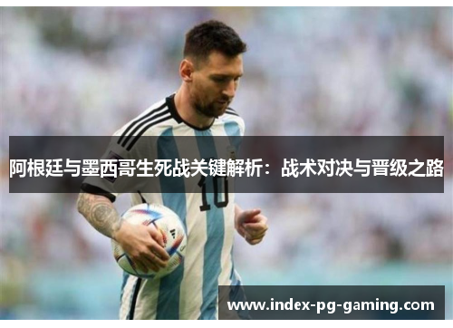 阿根廷与墨西哥生死战关键解析：战术对决与晋级之路