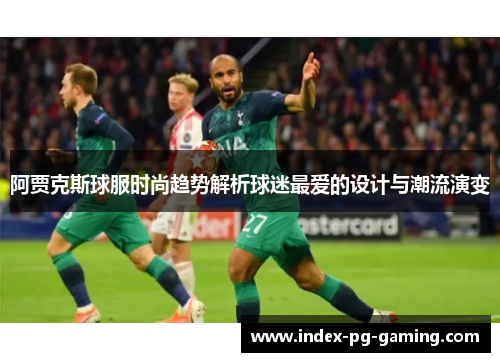 阿贾克斯球服时尚趋势解析球迷最爱的设计与潮流演变 阿贾克斯球服时尚趋势解析球迷最爱的设计与潮流演变
