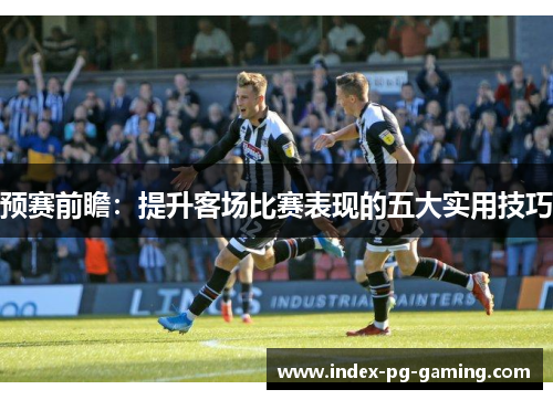 预赛前瞻：提升客场比赛表现的五大实用技巧