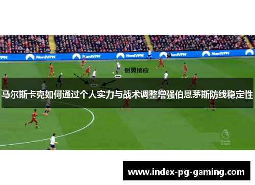 马尔斯卡克如何通过个人实力与战术调整增强伯恩茅斯防线稳定性